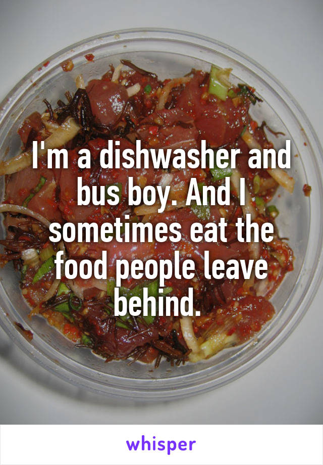 I'm a dishwasher and bus boy. And I sometimes eat the food people leave behind. 