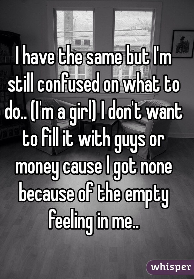 I have the same but I'm still confused on what to do.. (I'm a girl) I don't want to fill it with guys or money cause I got none because of the empty feeling in me..