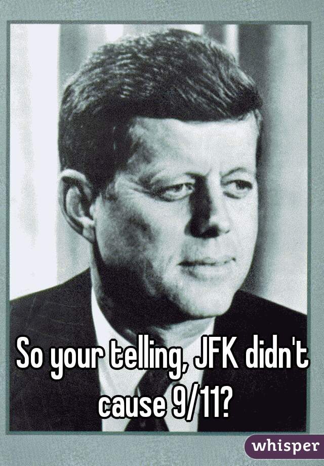 So your telling, JFK didn't cause 9/11?