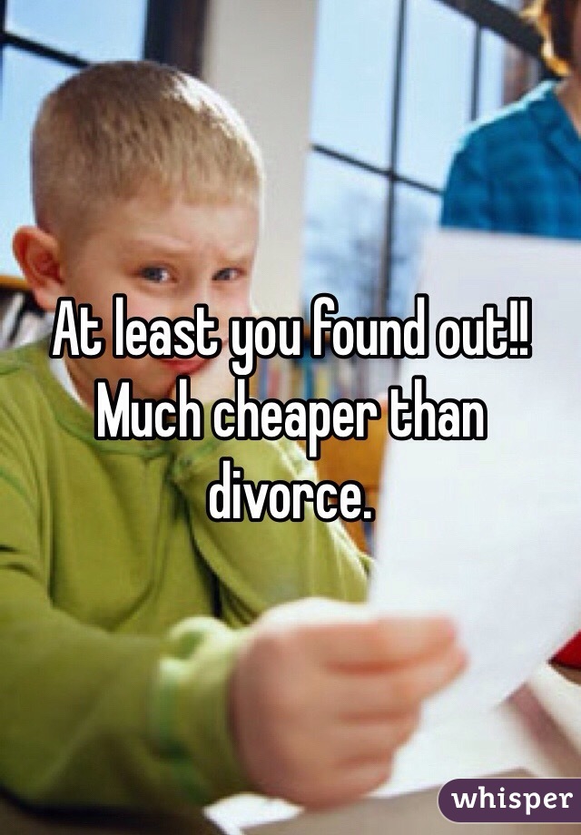 At least you found out!! Much cheaper than divorce. 