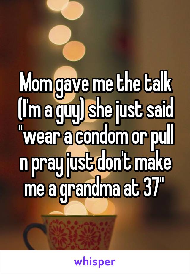 Mom gave me the talk (I'm a guy) she just said "wear a condom or pull n pray just don't make me a grandma at 37" 