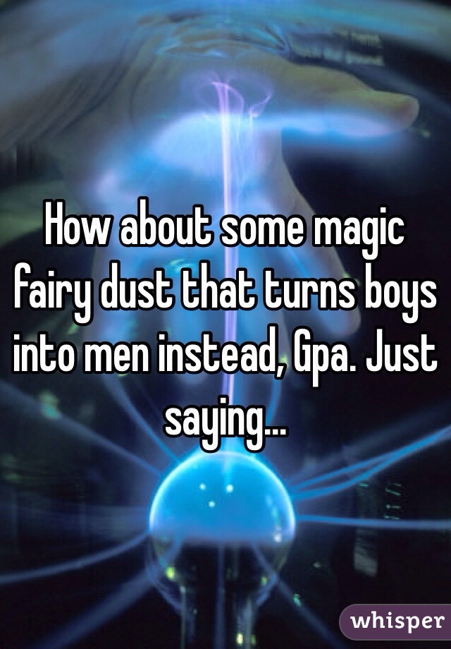 How about some magic fairy dust that turns boys into men instead, Gpa. Just saying...