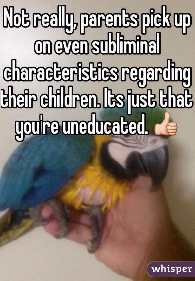 Not really, parents pick up on even subliminal characteristics regarding their children. Its just that you're uneducated. 👍