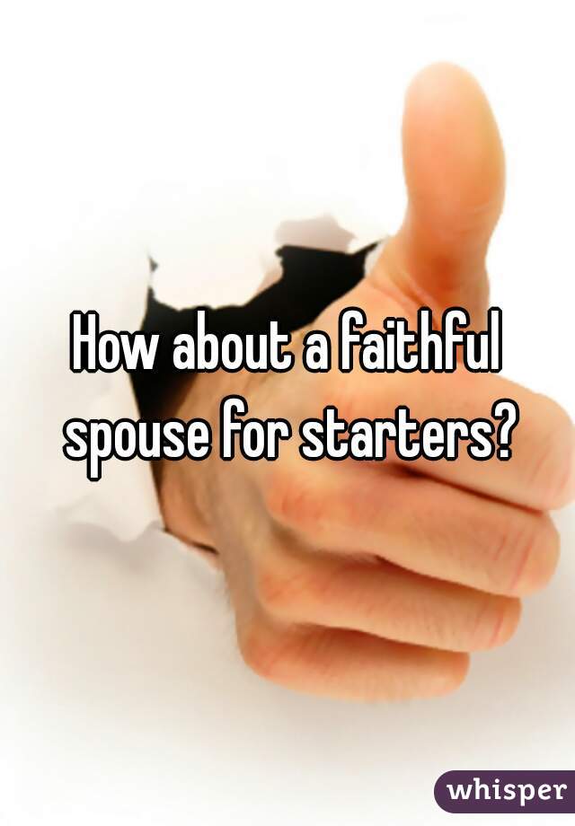 How about a faithful spouse for starters?