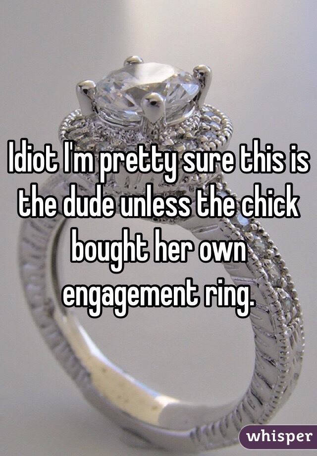 Idiot I'm pretty sure this is the dude unless the chick bought her own engagement ring. 