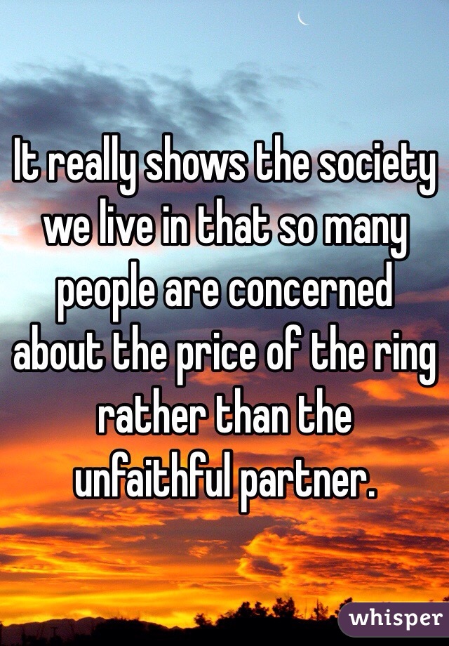 It really shows the society we live in that so many people are concerned about the price of the ring rather than the  unfaithful partner.  