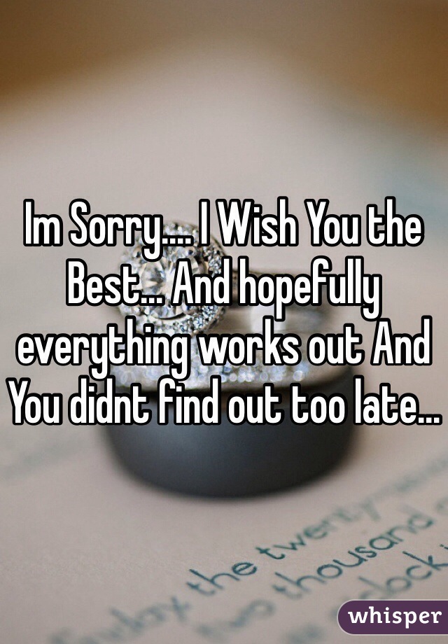 Im Sorry.... I Wish You the Best... And hopefully everything works out And You didnt find out too late...