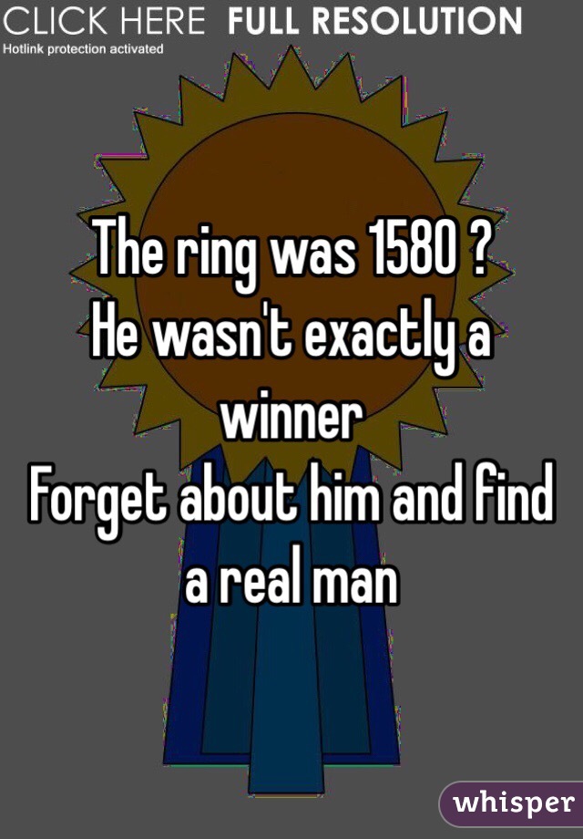 The ring was 1580 ?
He wasn't exactly a winner 
Forget about him and find a real man