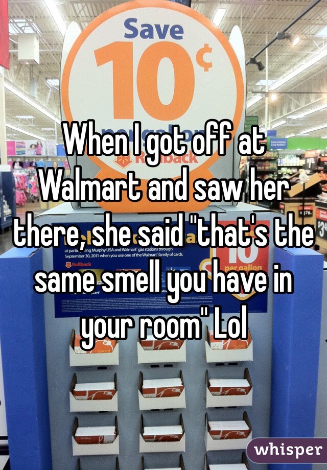 When I got off at Walmart and saw her there, she said "that's the same smell you have in your room" Lol