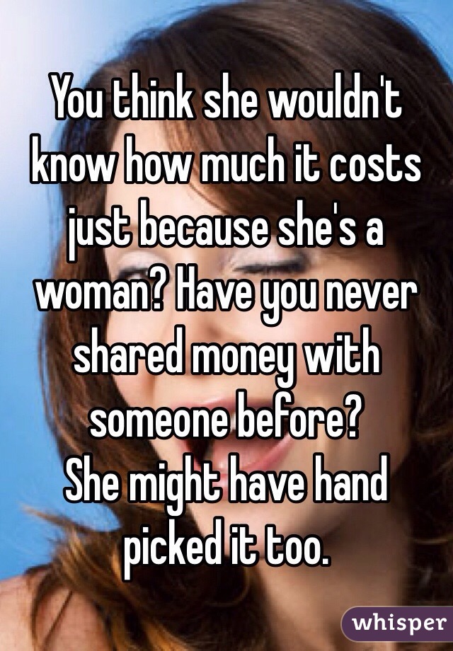 You think she wouldn't know how much it costs just because she's a woman? Have you never shared money with someone before? 
She might have hand picked it too. 