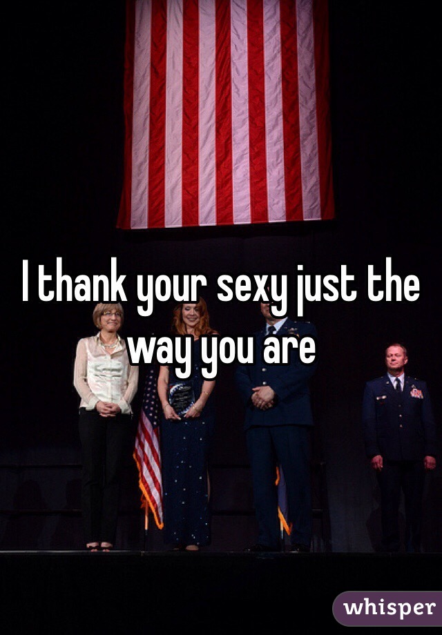 I thank your sexy just the way you are