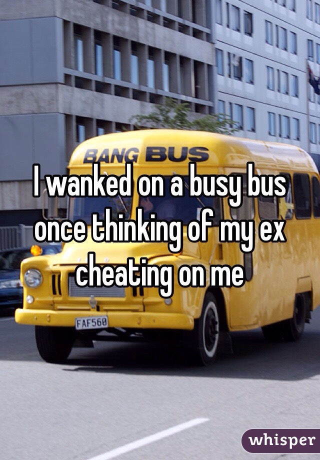 I wanked on a busy bus once thinking of my ex cheating on me