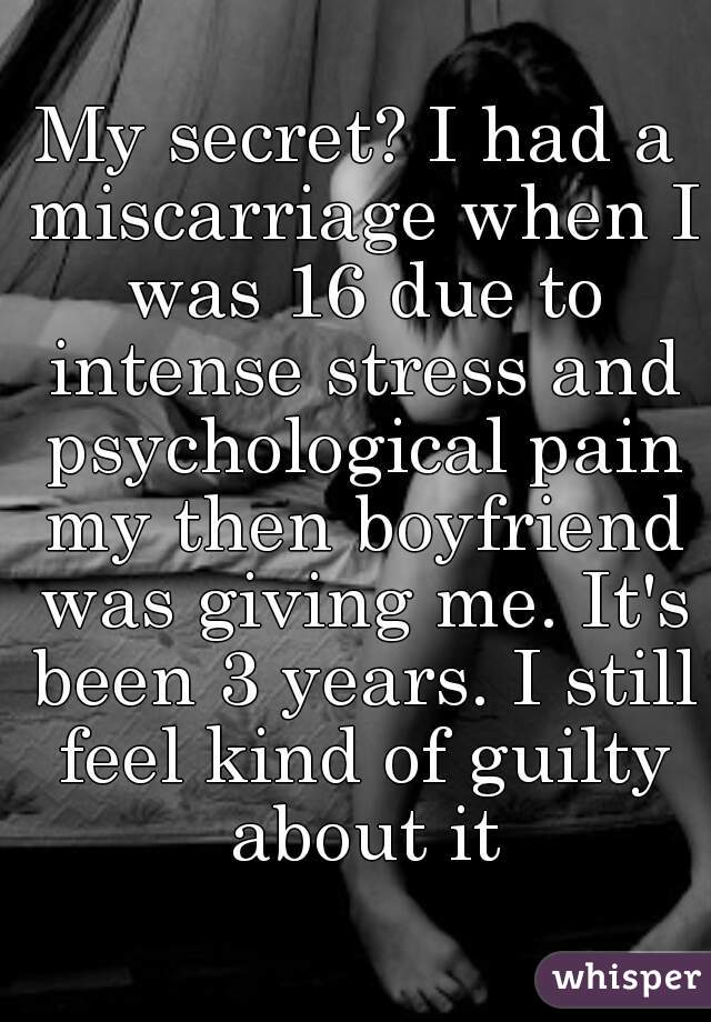 My secret? I had a miscarriage when I was 16 due to intense stress and psychological pain my then boyfriend was giving me. It's been 3 years. I still feel kind of guilty about it