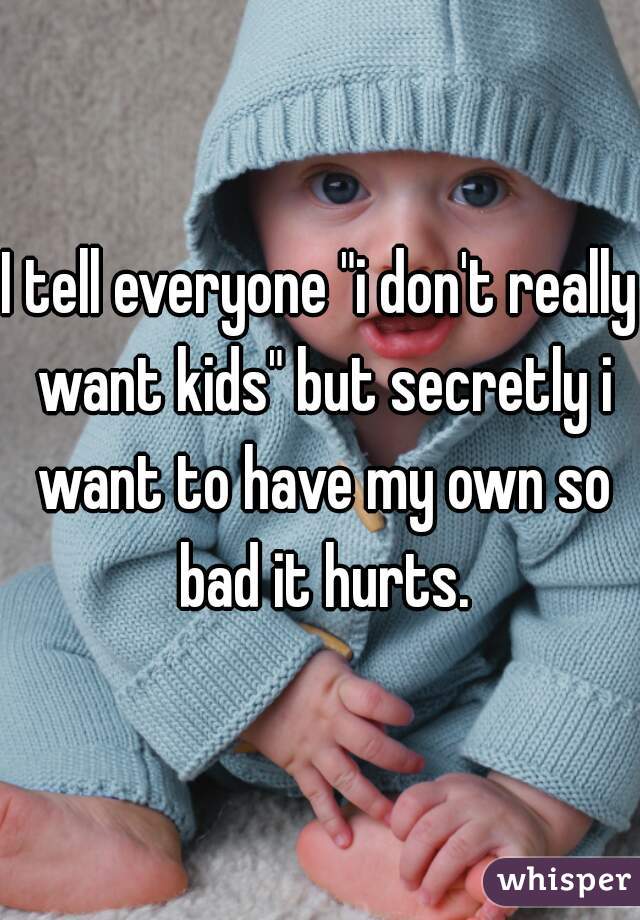 I tell everyone "i don't really want kids" but secretly i want to have my own so bad it hurts.