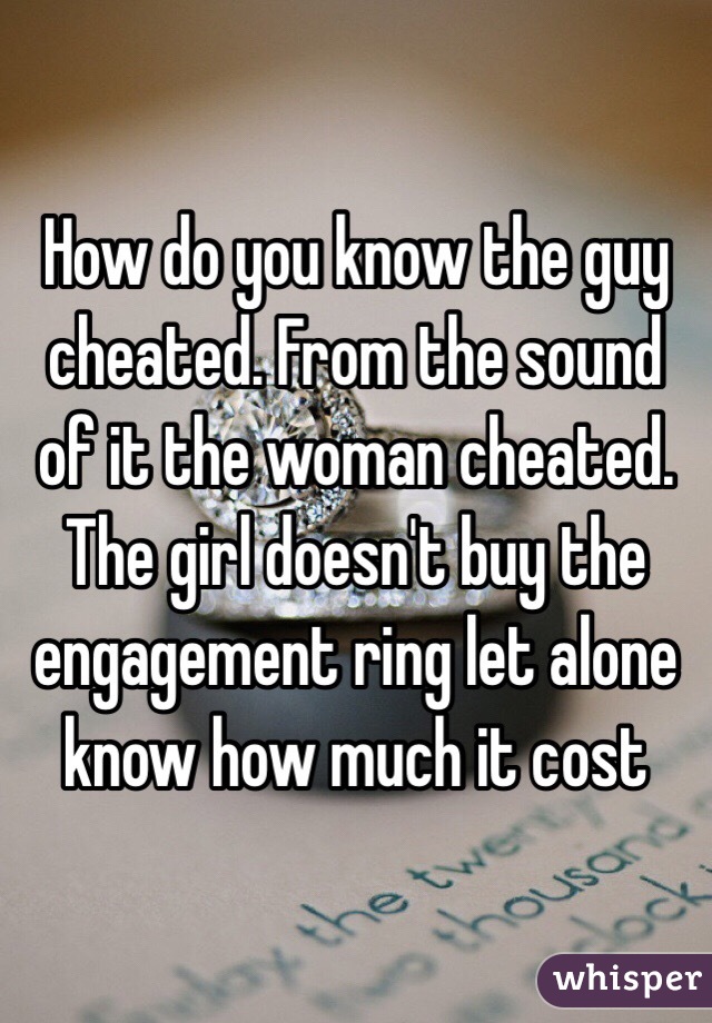 How do you know the guy cheated. From the sound of it the woman cheated. The girl doesn't buy the engagement ring let alone know how much it cost