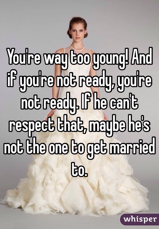 You're way too young! And if you're not ready, you're not ready. If he can't respect that, maybe he's not the one to get married to.