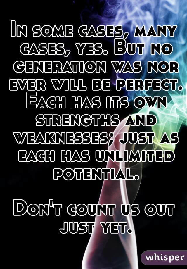In some cases, many cases, yes. But no generation was nor ever will be perfect. Each has its own strengths and weaknesses; just as each has unlimited potential.

Don't count us out just yet.