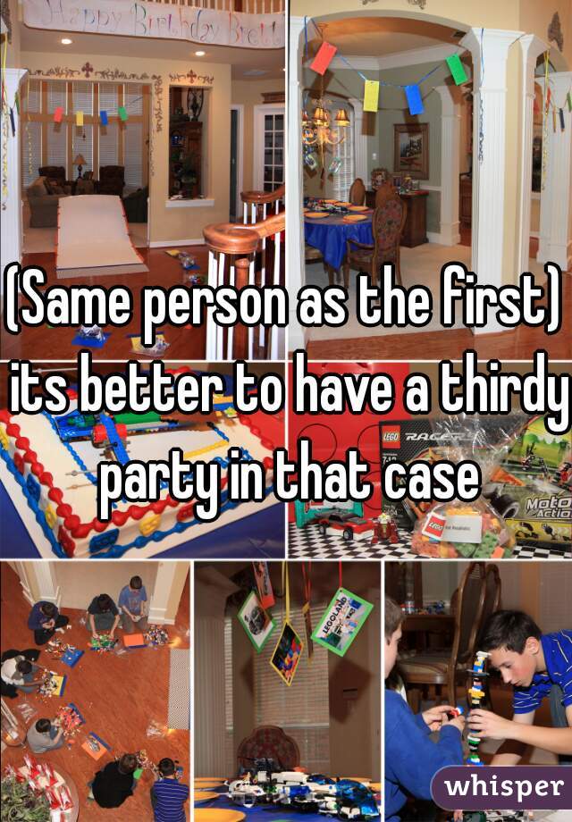 (Same person as the first) its better to have a thirdy party in that case