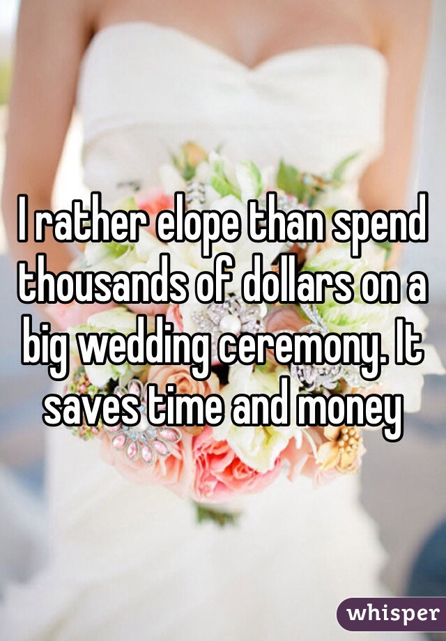 I rather elope than spend thousands of dollars on a big wedding ceremony. It saves time and money