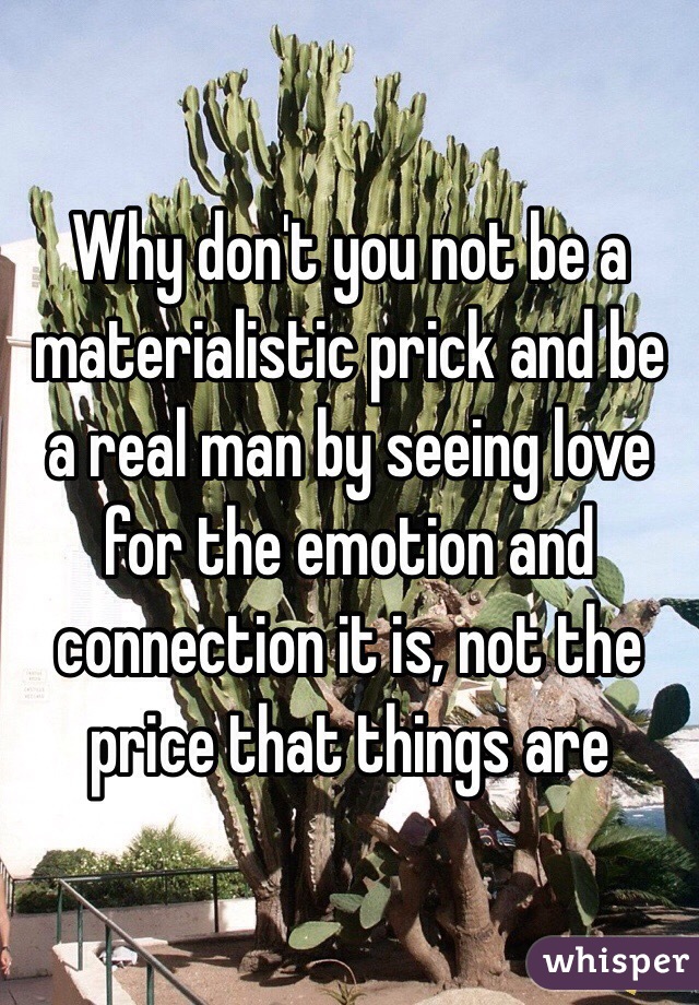 Why don't you not be a materialistic prick and be a real man by seeing love for the emotion and connection it is, not the price that things are