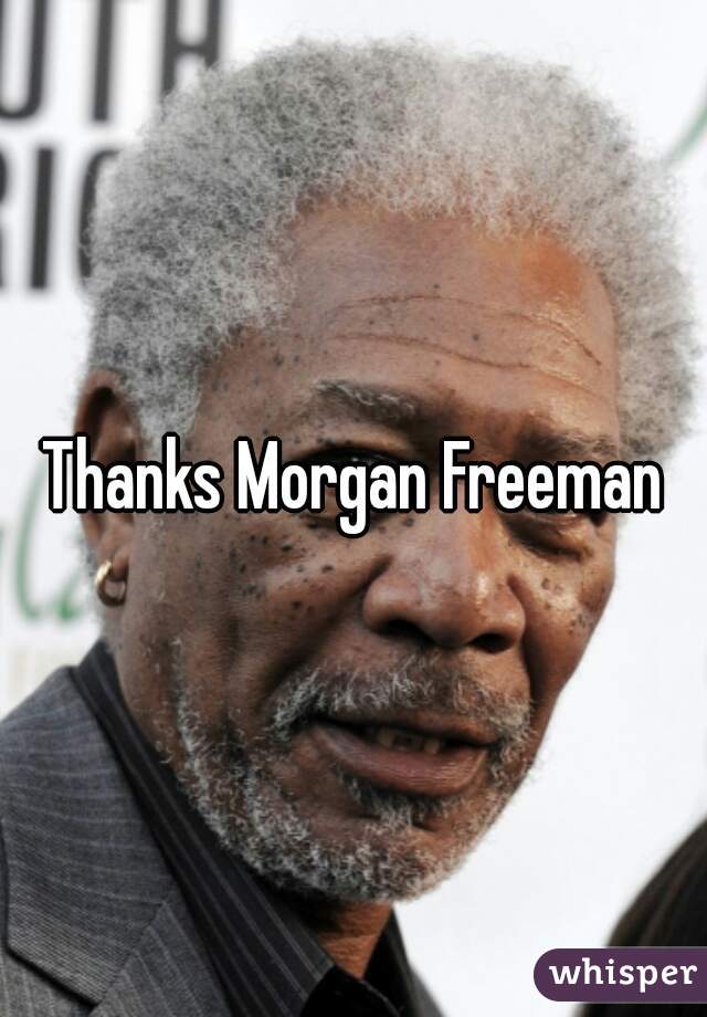 Thanks Morgan Freeman