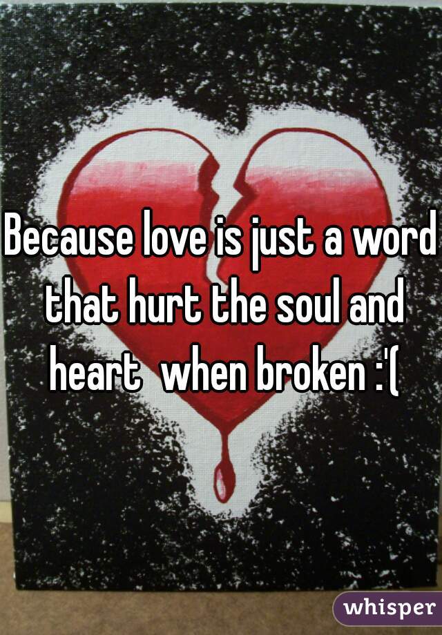 Because love is just a word that hurt the soul and heart  when broken :'(