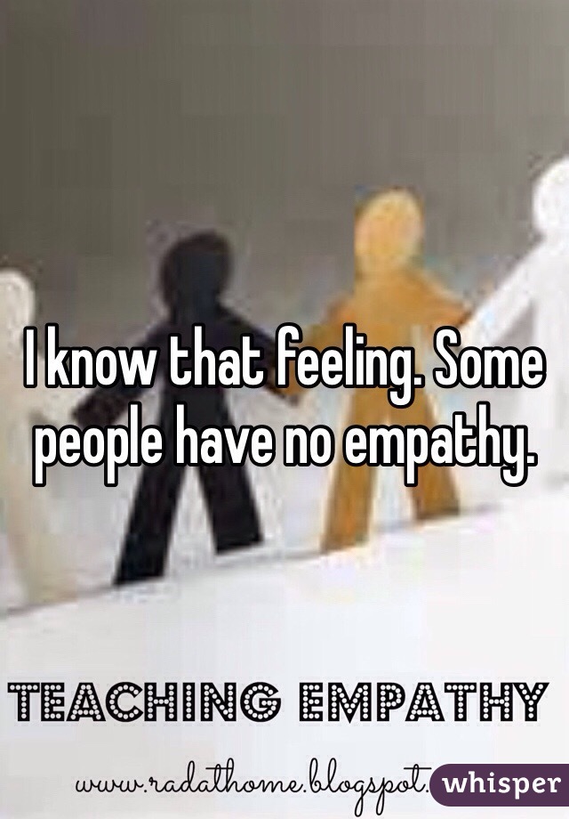 I know that feeling. Some people have no empathy. 