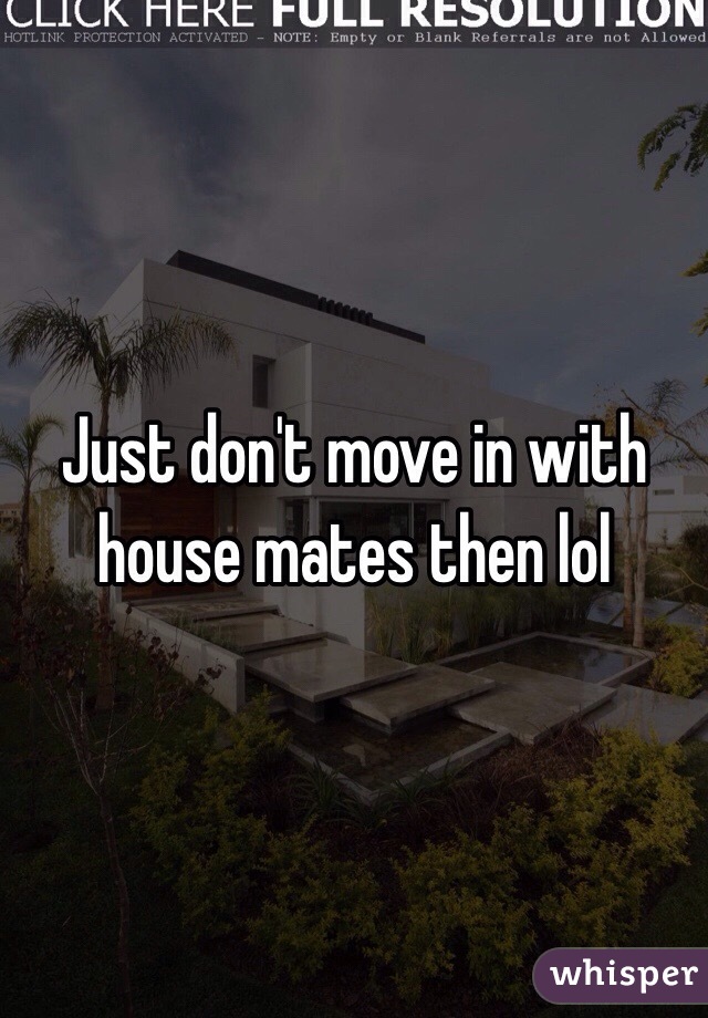 Just don't move in with house mates then lol
