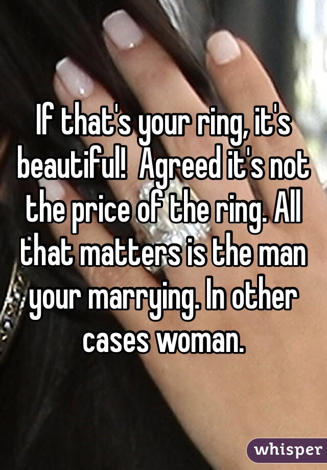 If that's your ring, it's beautiful!  Agreed it's not the price of the ring. All that matters is the man your marrying. In other cases woman.