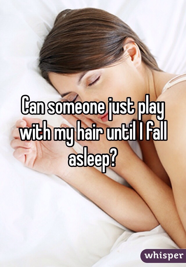 Can someone just play with my hair until I fall asleep?