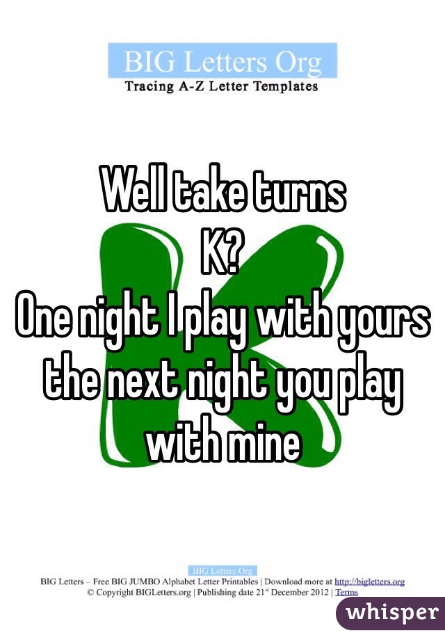 Well take turns
K?
One night I play with yours the next night you play with mine