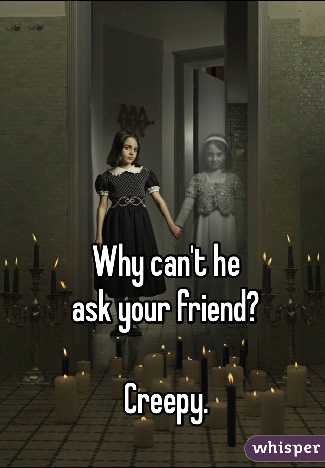 Why can't he 
ask your friend?

Creepy.