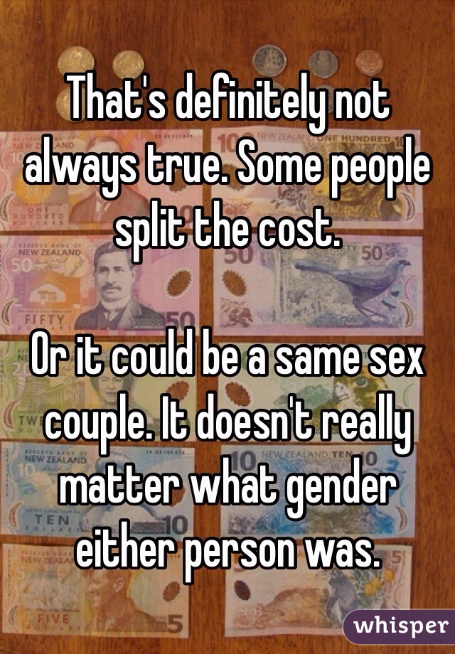 That's definitely not always true. Some people split the cost. 

Or it could be a same sex couple. It doesn't really matter what gender either person was. 