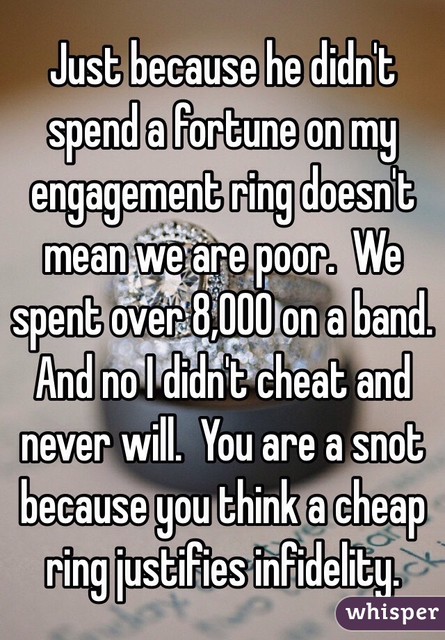 Just because he didn't spend a fortune on my engagement ring doesn't mean we are poor.  We spent over 8,000 on a band.  And no I didn't cheat and never will.  You are a snot because you think a cheap ring justifies infidelity. 