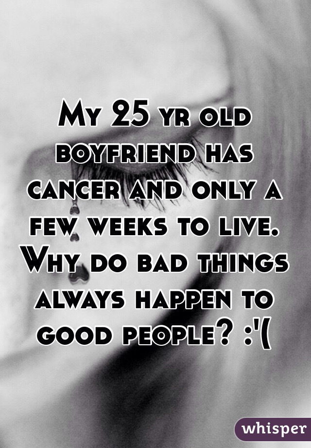 My 25 yr old boyfriend has cancer and only a few weeks to live. Why do bad things always happen to good people? :'(