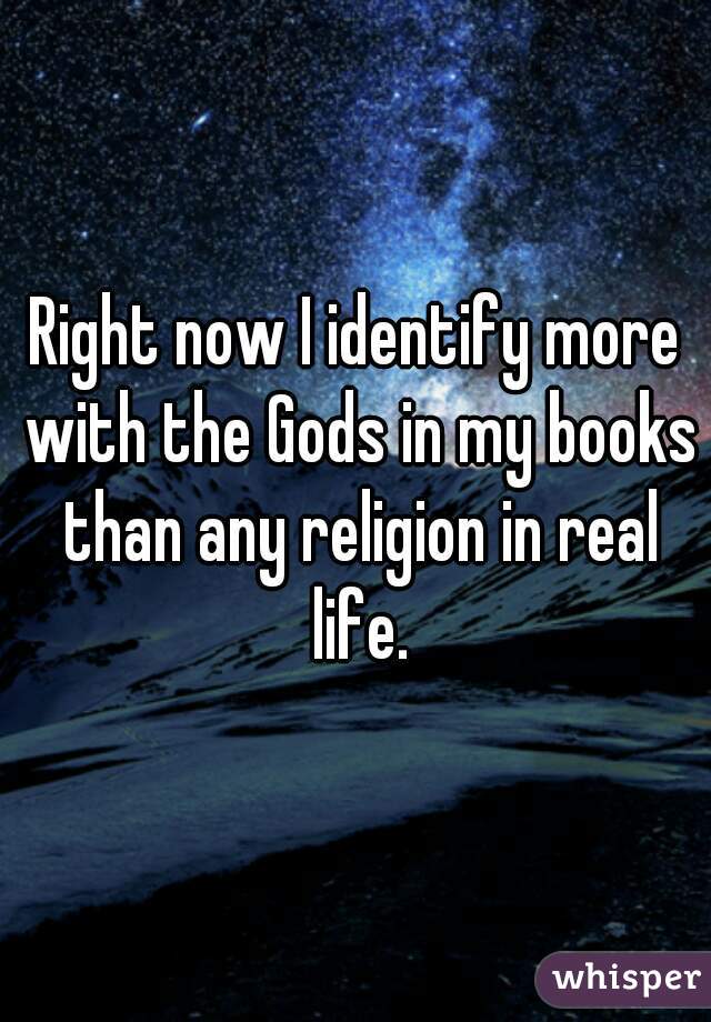 Right now I identify more with the Gods in my books than any religion in real life.