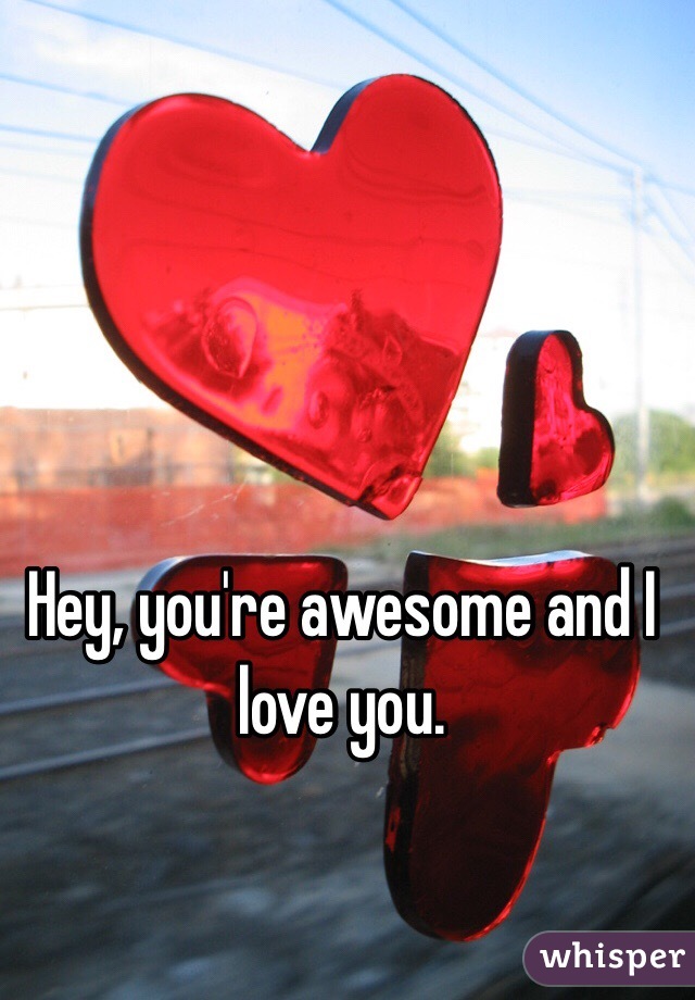 Hey, you're awesome and I love you.