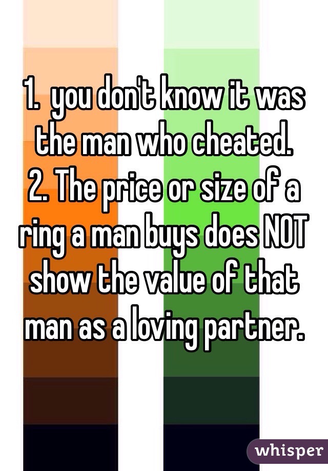 1.  you don't know it was the man who cheated. 
2. The price or size of a ring a man buys does NOT show the value of that man as a loving partner.

