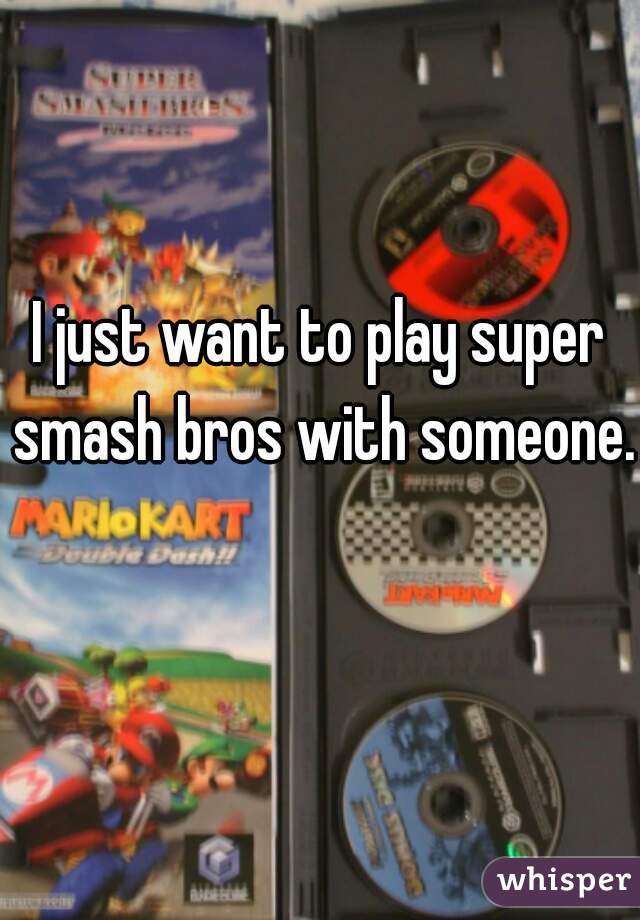 I just want to play super smash bros with someone. 
