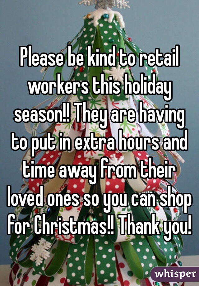 Please be kind to retail workers this holiday season!! They are having to put in extra hours and time away from their loved ones so you can shop for Christmas!! Thank you!
