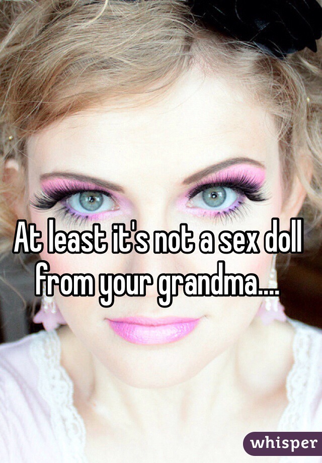At least it's not a sex doll from your grandma....