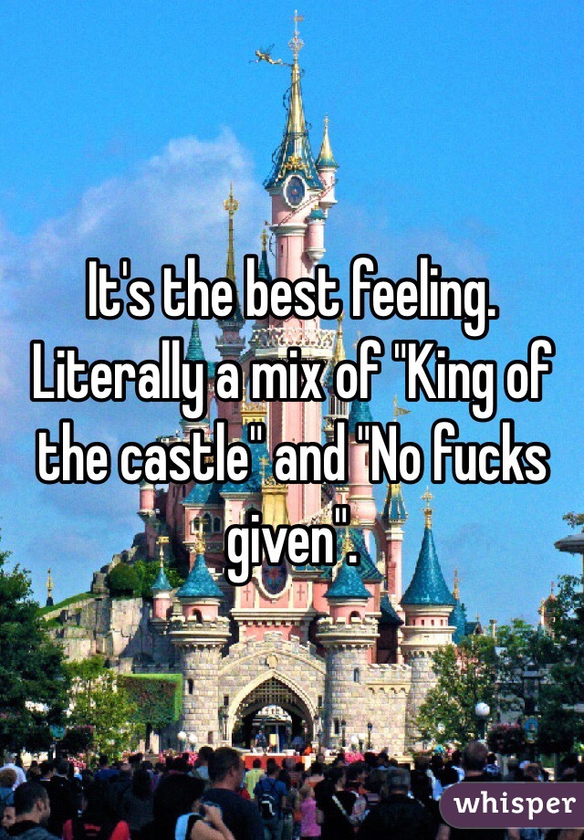 It's the best feeling. Literally a mix of "King of the castle" and "No fucks given".
