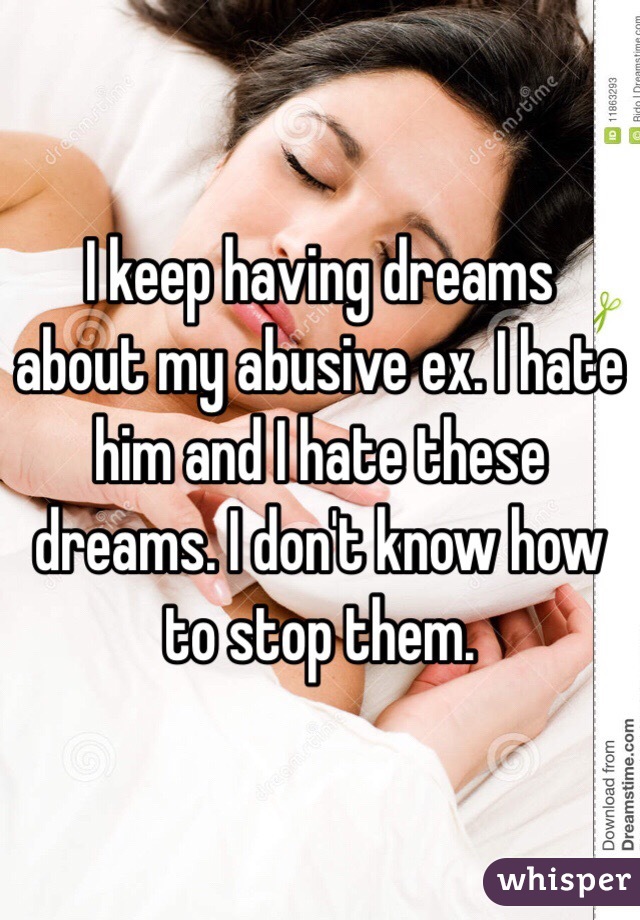 I keep having dreams about my abusive ex. I hate him and I hate these dreams. I don't know how to stop them. 