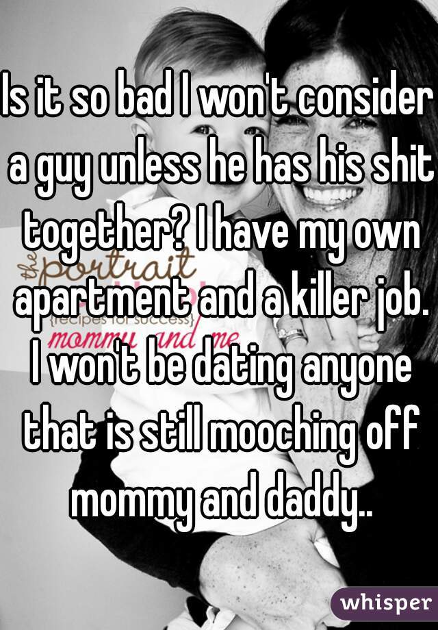 Is it so bad I won't consider a guy unless he has his shit together? I have my own apartment and a killer job. I won't be dating anyone that is still mooching off mommy and daddy..