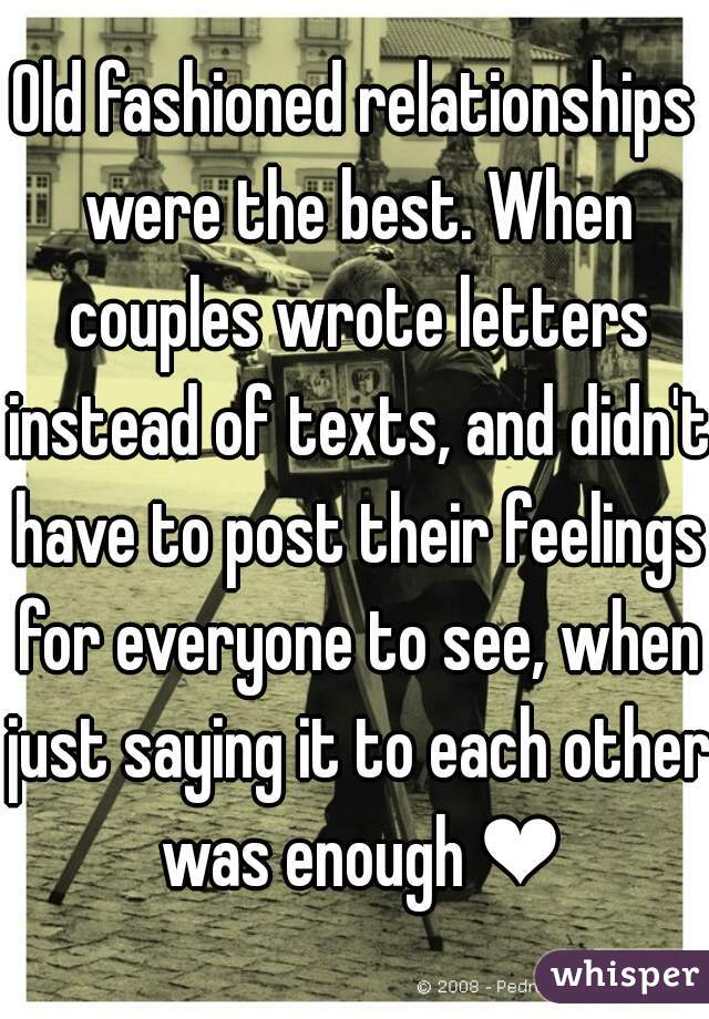 Old fashioned relationships were the best. When couples wrote letters instead of texts, and didn't have to post their feelings for everyone to see, when just saying it to each other was enough ❤
