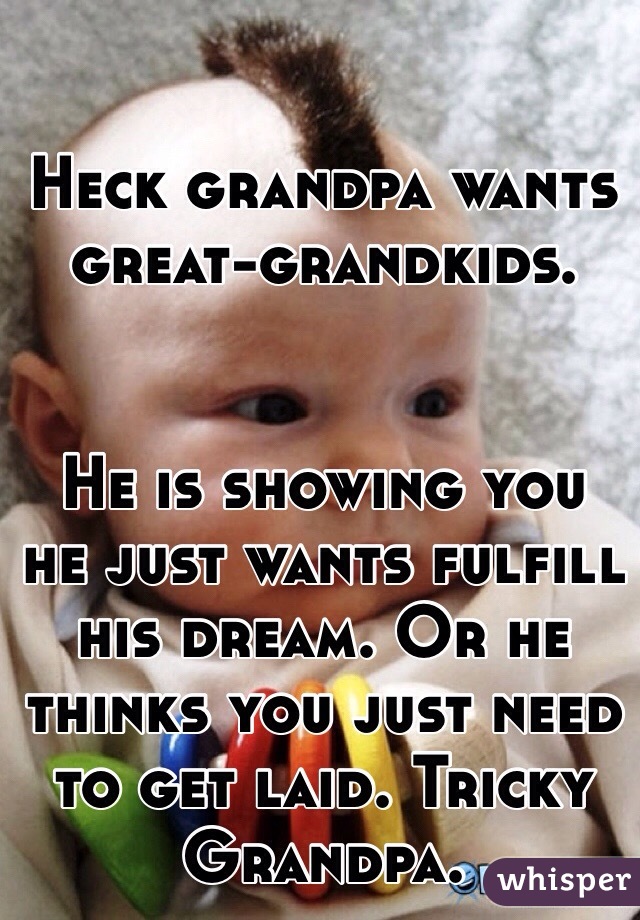 Heck grandpa wants great-grandkids. 


 He is showing you he just wants fulfill his dream. Or he thinks you just need to get laid. Tricky Grandpa. 