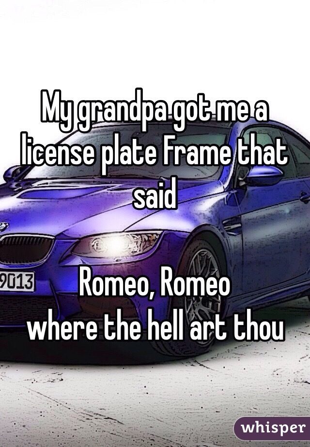My grandpa got me a license plate Frame that said 

Romeo, Romeo 
where the hell art thou 