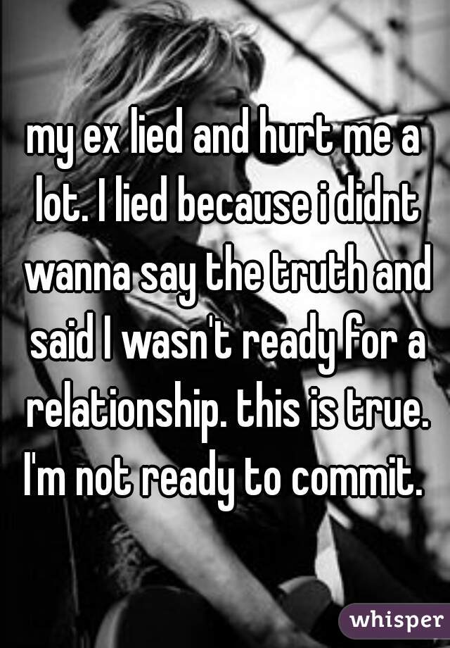 my ex lied and hurt me a lot. I lied because i didnt wanna say the truth and said I wasn't ready for a relationship. this is true. I'm not ready to commit. 
