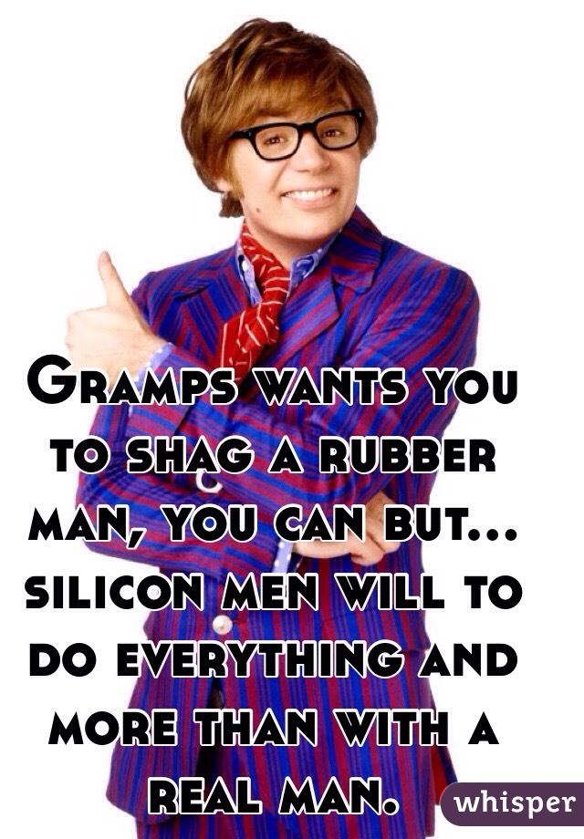 

Gramps wants you to shag a rubber man, you can but...
 silicon men will to do everything and more than with a real man. 