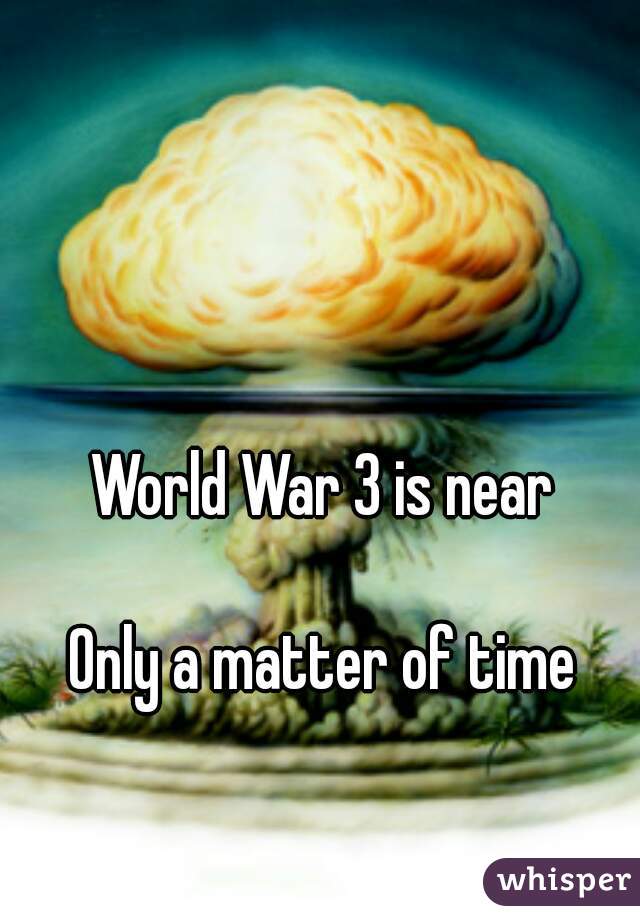 World War 3 is near

Only a matter of time